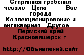 Старинная гребенка чесало › Цена ­ 350 - Все города Коллекционирование и антиквариат » Другое   . Пермский край,Красновишерск г.